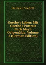 Goethe`s Leben: Mit Goethe`s Portrait Nach May`s Oelgemlde, Volume 2 (German Edition)
