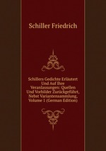 Schillers Gedichte Erlutert Und Auf Ihre Veranlassungen: Quellen Und Vorbilder Zurckgefhrt, Nebst Variantensammlung, Volume 1 (German Edition)