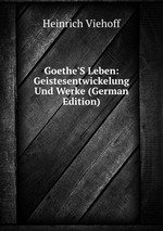 Goethe`S Leben: Geistesentwickelung Und Werke (German Edition)