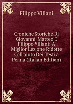 Croniche Storiche Di Giovanni, Matteo E Filippo Villani: A Miglior Lezione Ridotte Coll`aiuto Dei Testi a Penna (Italian Edition)