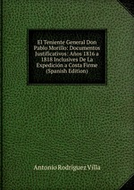 El Teniente General Don Pablo Morillo: Documentos Justificativos: Aos 1816 a 1818 Inclusives De La Expedicin a Costa Firme (Spanish Edition)