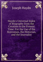 Haydn`s Universal Index of Biography from the Creation to the Present Time: For the Use of the Statesman, the Historian, and the Journalist