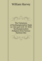 The Visitations of Northamptonshire Made in 1564 and 1618-19: With Northamptonshire Pedigrees from Various Harleian Mss