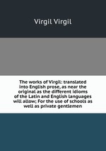 The works of Virgil: translated into English prose, as near the original as the different idioms of the Latin and English languages will allow; For the use of schools as well as private gentlemen