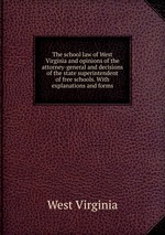 The school law of West Virginia and opinions of the attorney-general and decisions of the state superintendent of free schools. With explanations and forms