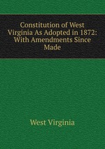Constitution of West Virginia As Adopted in 1872: With Amendments Since Made