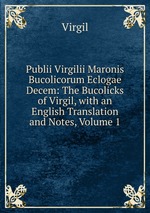 Publii Virgilii Maronis Bucolicorum Eclogae Decem: The Bucolicks of Virgil, with an English Translation and Notes, Volume 1