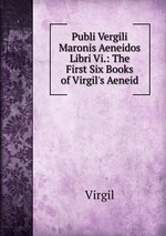 Publi Vergili Maronis Aeneidos Libri Vi.: The First Six Books of Virgil`s Aeneid