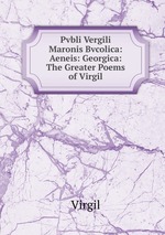 Pvbli Vergili Maronis Bvcolica: Aeneis: Georgica: The Greater Poems of Virgil