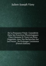 De La Puissance Vitale: Considre Dans Ses Fonctions Physiologiques Chez L`homme Et Tours Les tres Organiss; Avec Des Recherches Sur Les Forces . De Prolonger L`existence (French Edition)