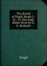 The neid of Virgil, Books I.-Vi., Tr. Into Engl. Blank Verse by G.K. Rickards