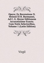 Opera: Ex Recensione N. Heinsii El R. Burmanni, Ad C. G. Heyne Editionem Accuratissime Exacta. Cum Notis Selectoribus, Volume 1 (Latin Edition)