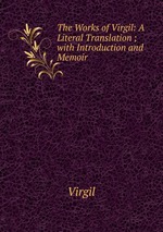 The Works of Virgil: A Literal Translation ; with Introduction and Memoir