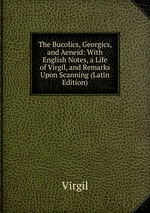 The Bucolics, Georgics, and Aeneid: With English Notes, a Life of Virgil, and Remarks Upon Scanning (Latin Edition)