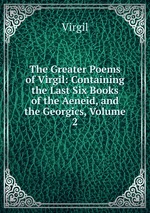 The Greater Poems of Virgil: Containing the Last Six Books of the Aeneid, and the Georgics, Volume 2