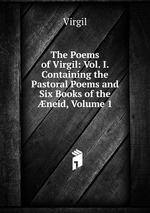 The Poems of Virgil: Vol. I. Containing the Pastoral Poems and Six Books of the neid, Volume 1