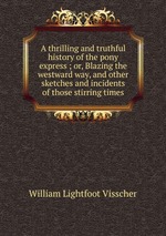 A thrilling and truthful history of the pony express ; or, Blazing the westward way, and other sketches and incidents of those stirring times