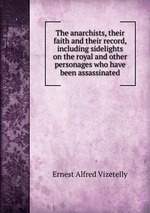 The anarchists, their faith and their record, including sidelights on the royal and other personages who have been assassinated