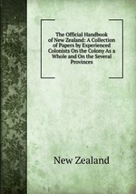 The Official Handbook of New Zealand: A Collection of Papers by Experienced Colonists On the Colony As a Whole and On the Several Provinces