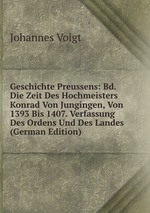 Geschichte Preussens: Bd. Die Zeit Des Hochmeisters Konrad Von Jungingen, Von 1393 Bis 1407. Verfassung Des Ordens Und Des Landes (German Edition)