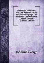 Geschichte Preussens: Von Den ltesten Zeiten Bis Zum Untergange Der Herrschaft Des Deutschen Ordens, Volume 7 (German Edition)