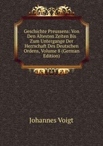 Geschichte Preussens: Von Den ltesten Zeiten Bis Zum Untergange Der Herrschaft Des Deutschen Ordens, Volume 8 (German Edition)