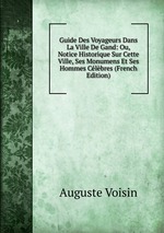 Guide Des Voyageurs Dans La Ville De Gand: Ou, Notice Historique Sur Cette Ville, Ses Monumens Et Ses Hommes Clbres (French Edition)