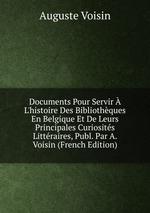 Documents Pour Servir  L`histoire Des Bibliothques En Belgique Et De Leurs Principales Curiosits Littraires, Publ. Par A. Voisin (French Edition)