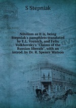 Nihilism as it is, being Stepniak`s pamphlets translated by E.L. Voynich, and Felix Volkhovsky`s "Claims of the Russian liberals", with an introd. by Dr. R. Spence Watson