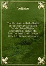 The Henriade, with the Battle of Fontenoy: Dissertations On Man,law of Nature,destruction of Lisbon Etc. from the French. with Notes from All the Commentators