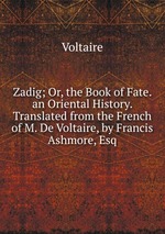 Zadig; Or, the Book of Fate. an Oriental History. Translated from the French of M. De Voltaire, by Francis Ashmore, Esq