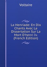 La Henriade: En Dix Chants Avec La Dissertation Sur La Mort D`henri Iv. (French Edition)
