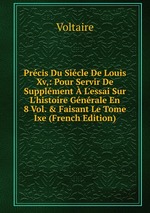 Prcis Du Sicle De Louis Xv,: Pour Servir De Supplment  L`essai Sur L`histoire Gnrale En 8 Vol. & Faisant Le Tome Ixe (French Edition)