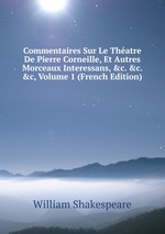 Commentaires Sur Le Thatre De Pierre Corneille, Et Autres Morceaux Interessans, &c. &c. &c, Volume 1 (French Edition)