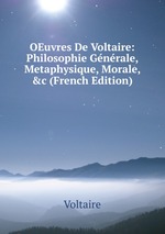 OEuvres De Voltaire: Philosophie Gnrale, Metaphysique, Morale, &c (French Edition)
