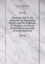 Oeuvres De M. De Voltaire: La Henriade, Divers Autres Pomes, Et Toutes Les Pices  Relatives  L`pope (French Edition)