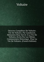 Oeuvres Compltes De Voltaire: Vie De Voltaire, Par Condorcet. Mmoires Pour Servir  La Vie De Voltaire, crits Par Lui-Mme. Commentaire Historique . Pour La Vie De Voltaire. (French Edition)