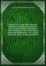 Chemie Fr Laien: Eine Populre Belehrung ber Die Geheimnisse Der Chemie, Deren Aufschlsse ber Das Innere Leben Der Natur, Sowie Ihre Bedeutung Und . Leben, Volume 8, part 1 (German Edition)