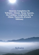 Oeuvres Completes De Voltaire.: Oreste. Rome Sauve, Ou Catilina. L`orphelin De La Chine. Tanerede (French Edition)