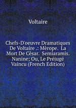 Chefs-D`oeuvre Dramatiques De Voltaire .: Mrope. La Mort De Csar. Semiaramis. Nanine; Ou, Le Prjug Vaincu (French Edition)