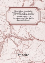Mon Sjour Auprs De Voltaire Et Lettres Indites Que M`crivit Cet Homme Clbre Jusqu` La Dernire Anne De Sa Vie (French Edition)
