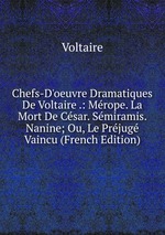 Chefs-D`oeuvre Dramatiques De Voltaire .: Mrope. La Mort De Csar. Smiramis. Nanine; Ou, Le Prjug Vaincu (French Edition)