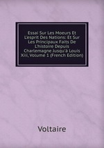 Essai Sur Les Moeurs Et L`esprit Des Nations: Et Sur Les Principaux Faits De L`histoire Depuis Charlemagne Jusqu` Louis Xiii, Volume 1 (French Edition)