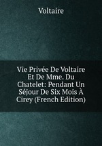 Vie Prive De Voltaire Et De Mme. Du Chatelet: Pendant Un Sjour De Six Mois Cirey (French Edition)