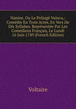 Nanine, Ou Le Prjug Vaincu,: Comdie En Trois Actes, En Vers De Dix Syllabes. Reprsente Par Les Comdiens Franais, Le Lundi 16 Juin 1749 (French Edition)