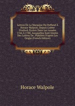 Lettres De La Marquise Du Deffand  Horace Walpole, Depuis Comte D`orford, crites Dans Les Annes 1766  1780, Auxquelles Sont Jointes Des Lettres De . Publies D`aprs Les Origin (French Edition)