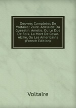 Oeuvres Completes De Voltaire.: Zaire. Adelaide Du Gueselin. Amelie, Ou Le Due De Foix, La Mort De Cesar. Alzire, Ou Les Americains (French Edition)