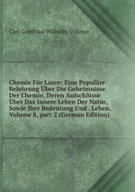 Chemie Fr Laien: Eine Populre Belehrung ber Die Geheimnisse Der Chemie, Deren Aufschlsse ber Das Innere Leben Der Natur, Sowie Ihre Bedeutung Und . Leben, Volume 8, part 2 (German Edition)