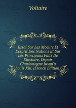 Essai Sur Les Moeurs Et L`esprit Des Nations Et Sur Les Principaux Faits De L`histoire, Depuis Charlemagne Jusqu` Louis Xiii. (French Edition)