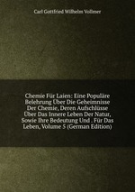 Chemie Fr Laien: Eine Populre Belehrung ber Die Geheimnisse Der Chemie, Deren Aufschlsse ber Das Innere Leben Der Natur, Sowie Ihre Bedeutung Und . Fr Das Leben, Volume 5 (German Edition)